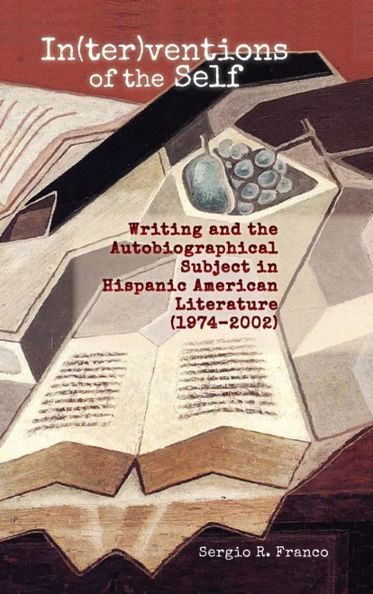 In(Ter)Ventions Of The Self: Writing And The Autobiographical Subject In Hispanic American Literature (1974-2002)