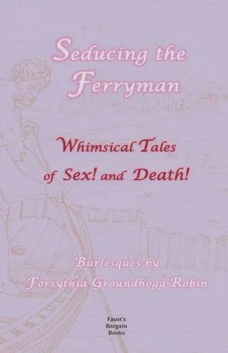 Seducing The Ferryman : Whimsical Tales Of Sex And Death!: Burlesques By Forsythia Groundhogg-Robin