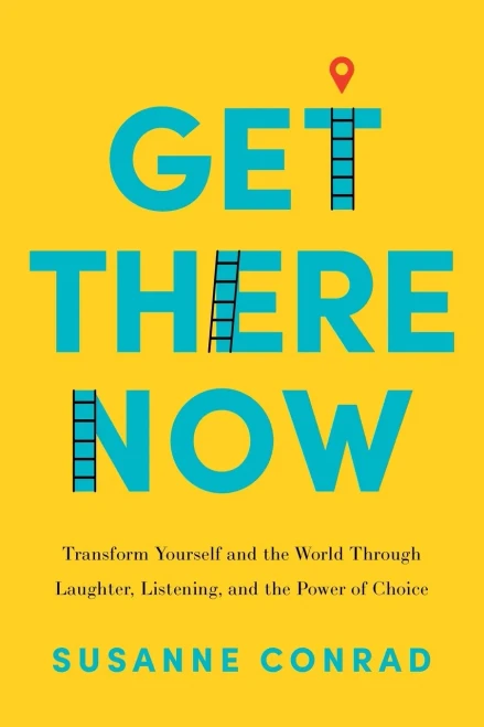 Get There Now: Transform Yourself And The World Through Laughter, Listening, And The Power Of Choice