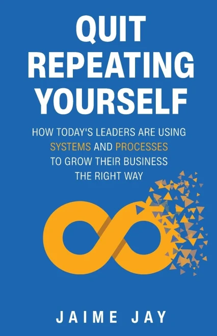Quit Repeating Yourself: How Today'S Leaders Are Using Systems And Processes To Grow Their Business The Right Way