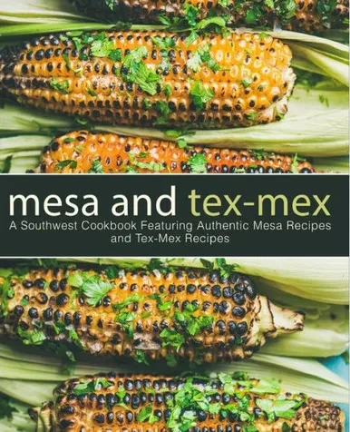 Mesa And Tex-Mex : A Southwest Cookbook Featuring Authentic Mesa Recipes And Tex-Mex Recipes (3Rd Edition)