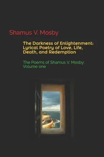 The Darkness Of Enlightenment: Lyrical Poetry Of Love, Life, Death, And Redemption: The Poems Of Shamus V. Mosby: Volume One