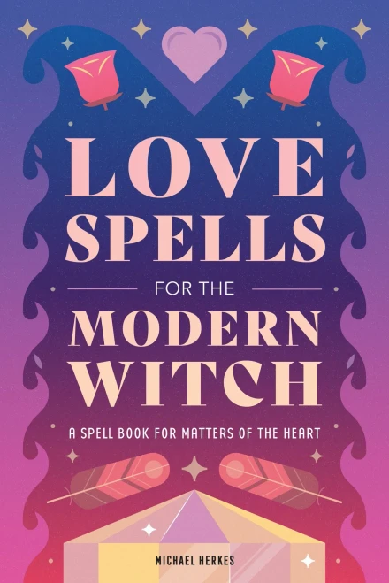 Love Spells For The Modern Witch: A Spell Book For Matters Of The Heart