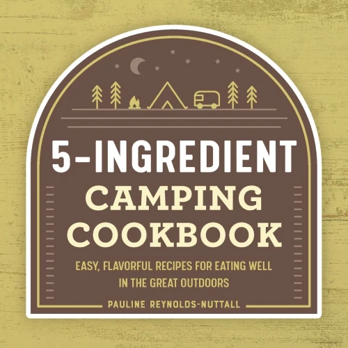 The 5-Ingredient Camping Cookbook: Easy, Flavorful Recipes For Eating Well In The Great Outdoors