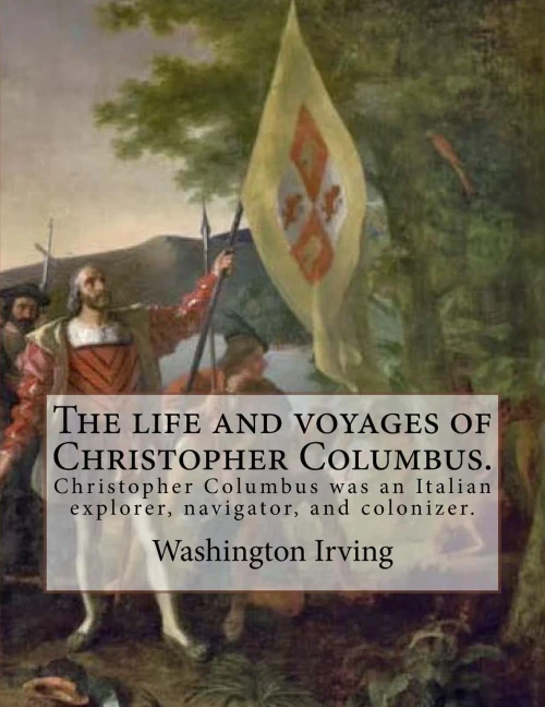 The Life And Voyages Of Christopher Columbus. By: Washington Irving : Christopher Columbus Was An Italian Explorer, Navigator, And Colonizer