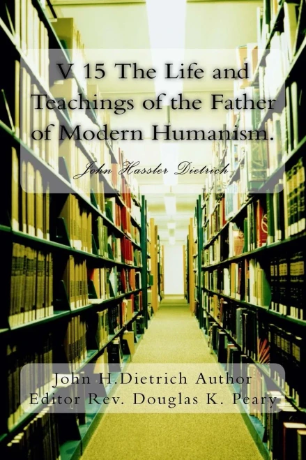 V 15 The Life And Teachings Of The Father Of Modern Humanism. : John Hassler Dietrich