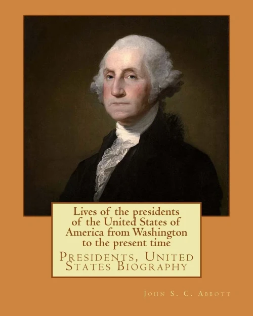 Lives Of The Presidents Of The United States Of America From Washington To The Present Time. By: John S. C. Abbott : Presidents, United States Biography