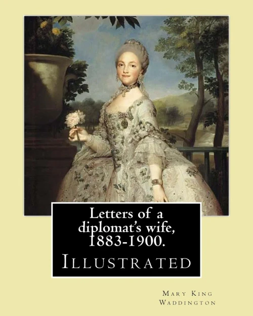 Letters Of A Diplomat'S Wife, 1883-1900. By: Mary King Waddington : (Illustrated). Mary Alsop King Waddington (April 28, 1833 - June 30, 1923) Was An American Author. She Particularly Wrote About Her Life As The Wife Of A French Diplomat