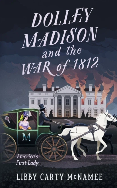 Dolley Madison And The War Of 1812: America'S First Lady