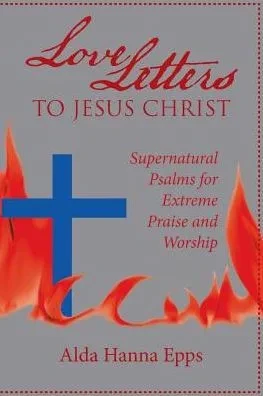 Love Letters To Jesus Christ : Supernatural Psalms For Extreme Praise And Worship