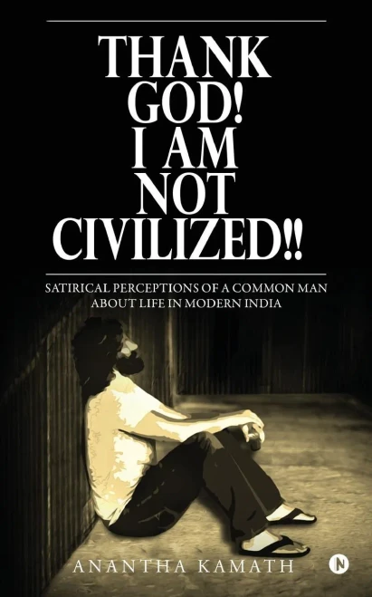 Thank God! I Am Not Civilized!! : Satirical Perceptions Of A Common Man About Life In Modern India.