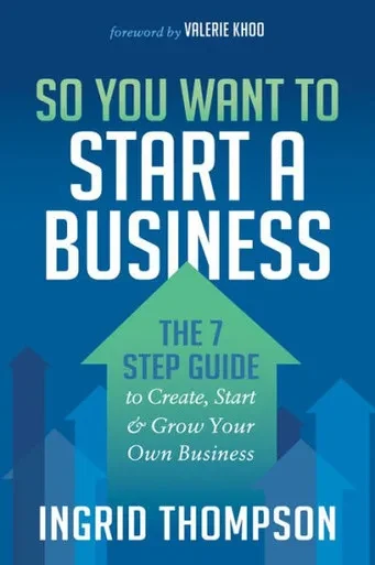 So You Want To Start A Business : The 7 Step Guide To Create, Start And Grow Your Own Business