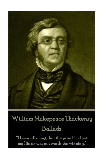 William Makepeace Thackeray - Ballads : I Knew All Along That The Prize I Had Set My Life On Was Not Worth The Winning.