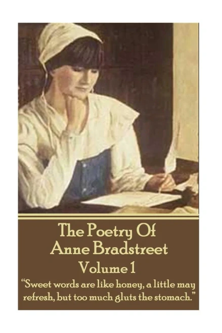 The Poetry Of Anne Bradstreet. Volume 1 : "Sweet Words Are Like Honey, A Little May Refresh, But Too Much Gluts The Stomach."