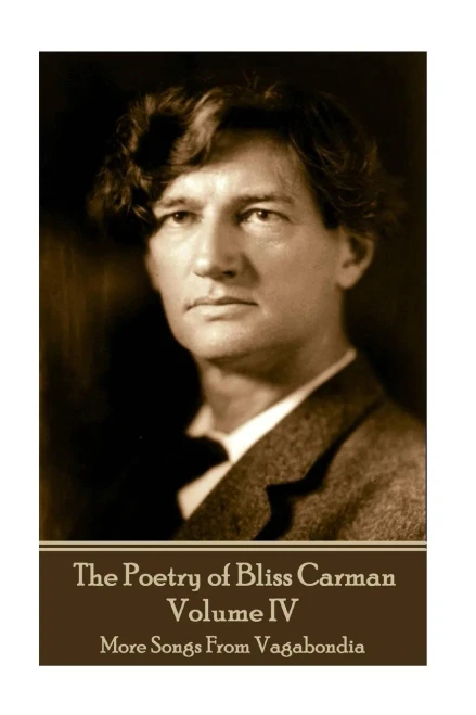 The Poetry Of Bliss Carman - Volume Iv : More Songs From Vagabondia