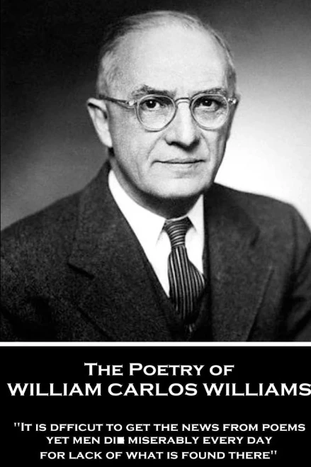 The Poetry Of William Carlos Williams : It Is Difficult To Get The News From Poems Yet Men Die Miserably Every Day For Lack Of What Is Found There
