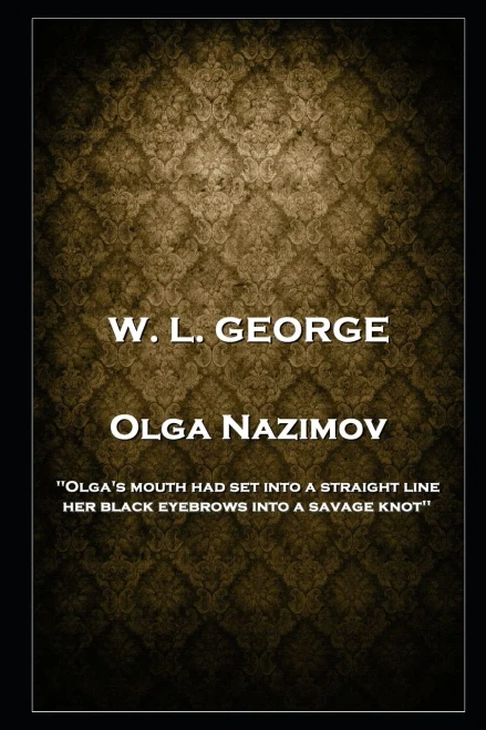 W. L. George - Olga Nazimov: 'Olga'S Mouth Had Set Into A Straight Line, Her Black Eyebrows Into A Savage Knot''