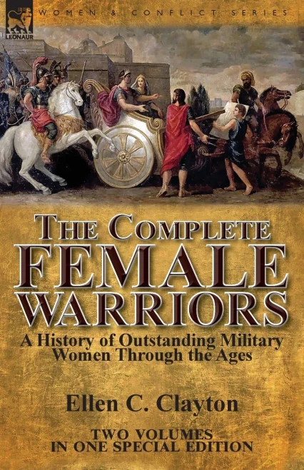 The Complete Female Warriors : A History Of Outstanding Military Women Through The Ages