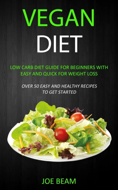 Vegan Diet : Low Carb Diet Guide For Beginners With Easy And Quick For Weight Loss (Over 50 Easy And Healthy Recipes To Get Started)