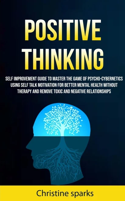 Positive Thinking : Self Improvement Guide To Master The Game Of Psycho-Cybernetics Using Self Talk Motivation For Better Mental Health Without Therapy And Remove Toxic And Negative Relationships