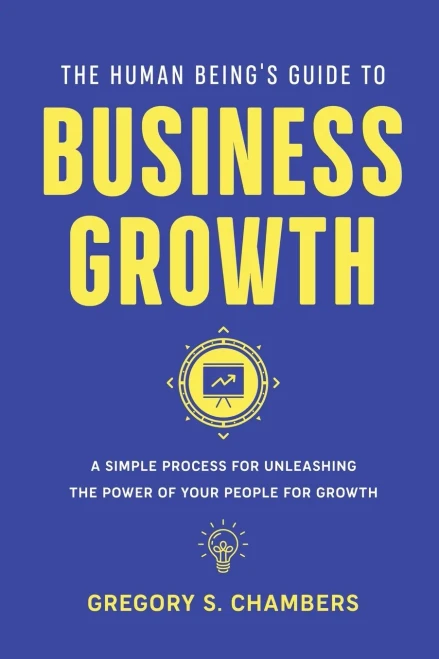 The Human Being'S Guide To Business Growth : A Simple Process For Unleashing The Power Of Your People For Growth