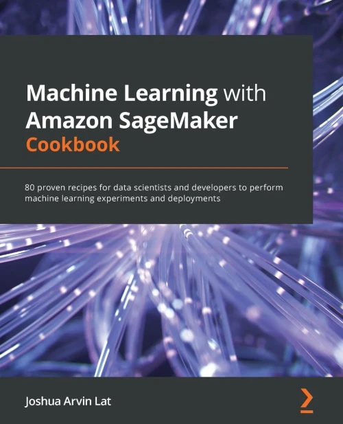 Machine Learning With Amazon Sagemaker Cookbook: 80 Proven Recipes For Data Scientists And Developers To Perform Machine Learning Experiments And Deployments