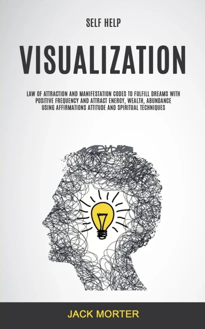 Self Help : Visualization: Law Of Attraction And Manifestation Codes To Fulfill Dreams With Positive Frequency And Attract Energy, Wealth, Abundance Using ... Attitude And Spiritual Techniques