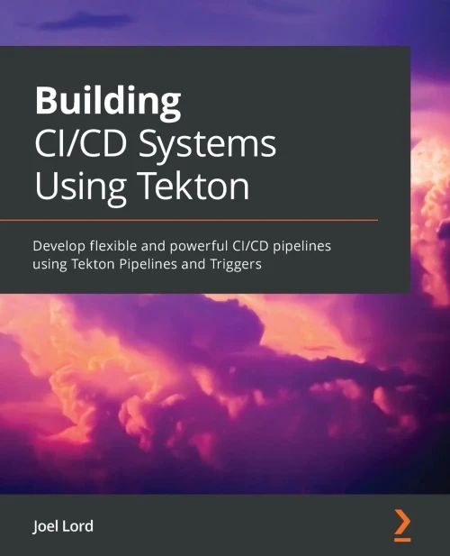 Building Ci/Cd Systems Using Tekton: Develop Flexible And Powerful Ci/Cd Pipelines Using Tekton Pipelines And Triggers