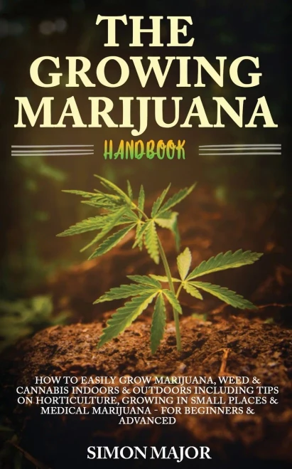 The Growing Marijuana Handbook : : How To Easily Grow Marijuana, Weed & Cannabis Indoors & Outdoors Including Tips On Horticulture, Growing In Small Places & Medical Marijuana - For Beginners & Advanced