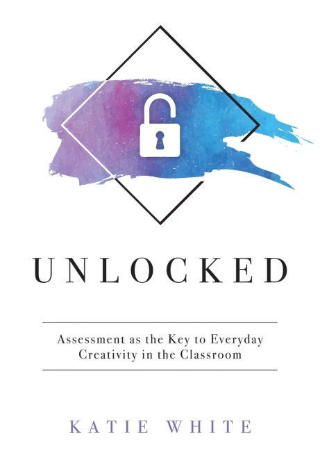 Unlocked : Assessment As The Key To Everyday Creativity In The Classroom; Teaching And Measuring Creativity And Creative Skills