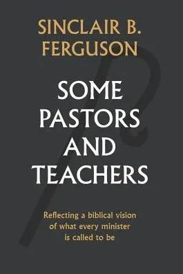 Some Pastors And Teachers: Reflecting A Biblical Vision Of What Every Minister Is Called To Be
