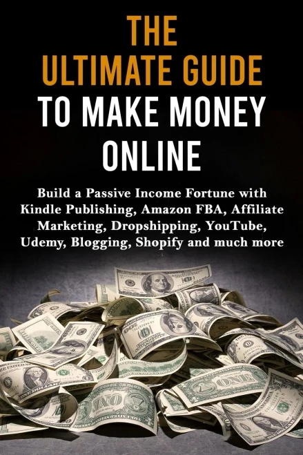 The Ultimate Guide To Make Money Online : Build A Passive Income Fortune With Kindle Publishing, Amazon Fba, Affiliate Marketing, Dropshipping, Youtube, Udemy, Blogging, Shopify And Much More