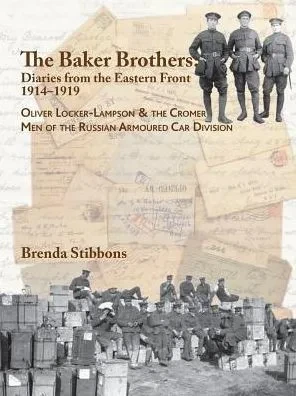 The Baker Brothers: Diaries From The Eastern Front 1914-1919: Oliver Locker-Lampson & The Cromer Men Of The Russian Armoured Car Division