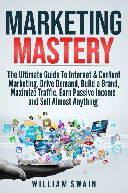 Marketing Mastery : The Ultimate Guide To Internet & Content Marketing. Drive Demand, Build A Brand, Maximize Traffic, Earn Passive Income And Sell Almost Anything (2 Book Bundle)