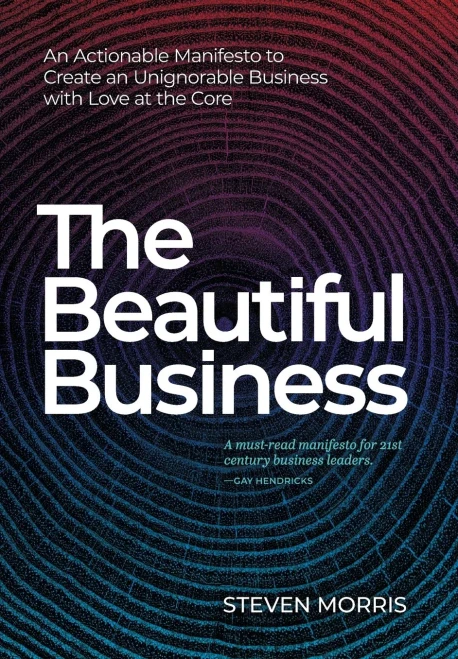 The Beautiful Business: An Actionable Manifesto To Create An Unignorable Business With Love At The Core