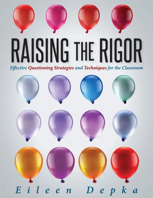 Raising The Rigor : Effective Questioning Strategies And Techniques For The Classroom (Teach Students To Write And Ask Their Own Meaningful Questions)