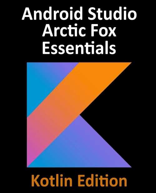 Android Studio Arctic Fox Essentials - Kotlin Edition: Developing Android Apps Using Android Studio 2020.31 And Kotlin