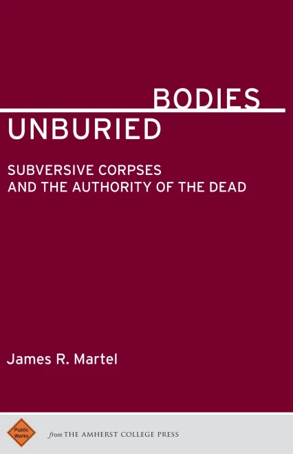 Unburied Bodies : Subversive Corpses And The Authority Of The Dead