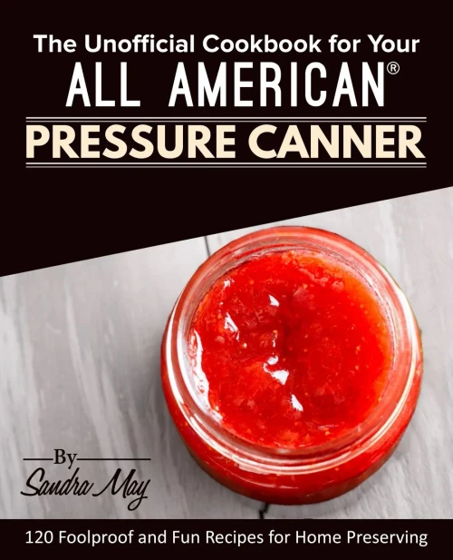 The Unofficial Cookbook For Your All American® Pressure Canner : 120 Foolproof And Fun Recipes For Home Preserving