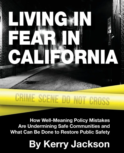 Living In Fear In California : How Well-Meaning Policy Mistakes Are Undermining Safe Communities And What Can Be Done To Restore Public Safety