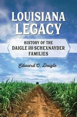 Louisiana Legacy : History Of The Daigle And Schexnayder Families