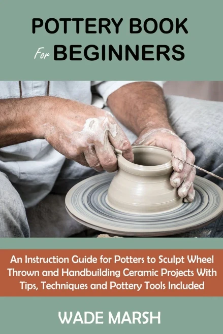 Pottery Book For Beginners: An Instruction Guide For Potters To Sculpt Wheel Thrown And Handbuilding Ceramic Projects With Tips, Techniques And Pottery Tools Included (Paperback)