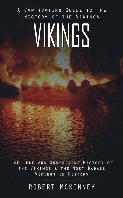 Vikings: A Captivating Guide To The History Of The Vikings (The True And Surprising History Of The Vikings & The Most Badass Vikings In History)