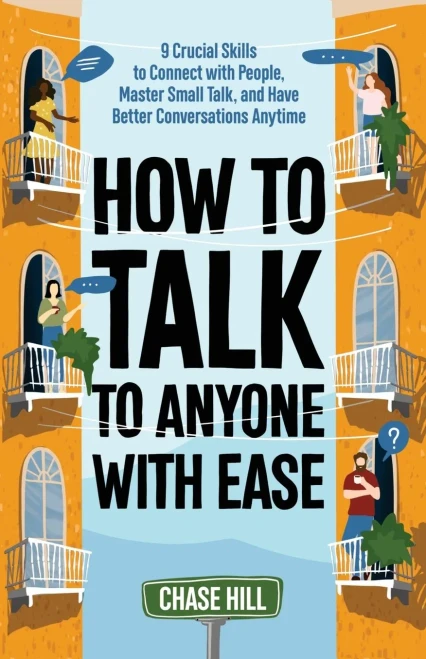 How To Talk To Anyone With Ease: 9 Crucial Skills To Connect With People, Master Small Talk, And Have Better Conversations Anytime