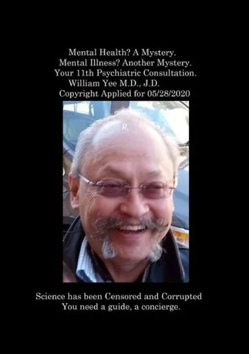 Mental Health? A Mystery. Mental Illness? Another Mystery. Your 11Th Psychiatric Consultation. William Yee M.D., J.D. Copyright Applied For 05/28/2020: R.