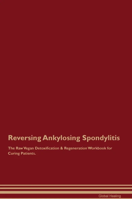 Reversing Ankylosing Spondylitis The Raw Vegan Detoxification & Regeneration Workbook For Curing Patients.
