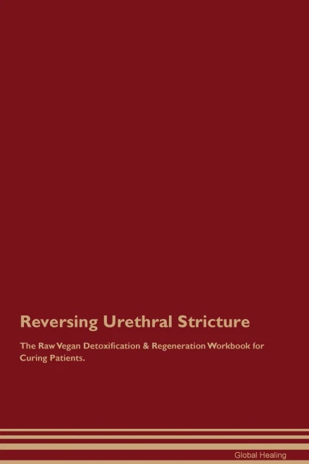 Reversing Urethral Stricture The Raw Vegan Detoxification & Regeneration Workbook For Curing Patients.