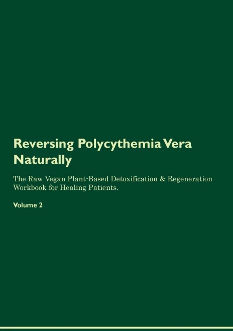 Reversing Polycythemia Vera Naturally The Raw Vegan Plant-Based Detoxification & Regeneration Workbook For Healing Patients. Volume 2