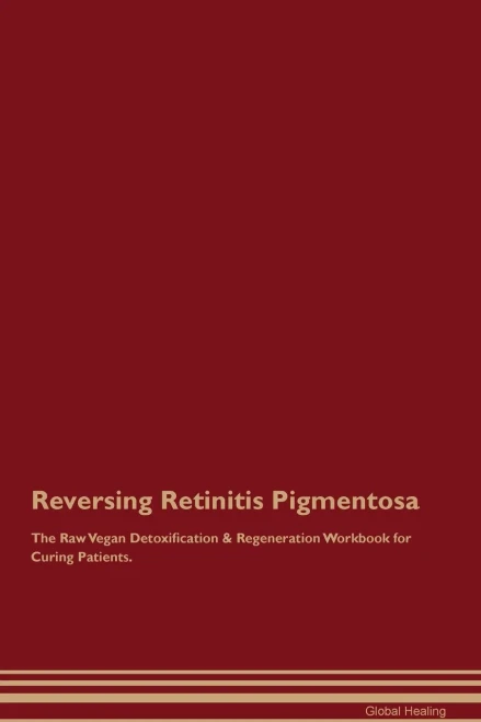 Reversing Retinitis Pigmentosa The Raw Vegan Detoxification & Regeneration Workbook For Curing Patients.