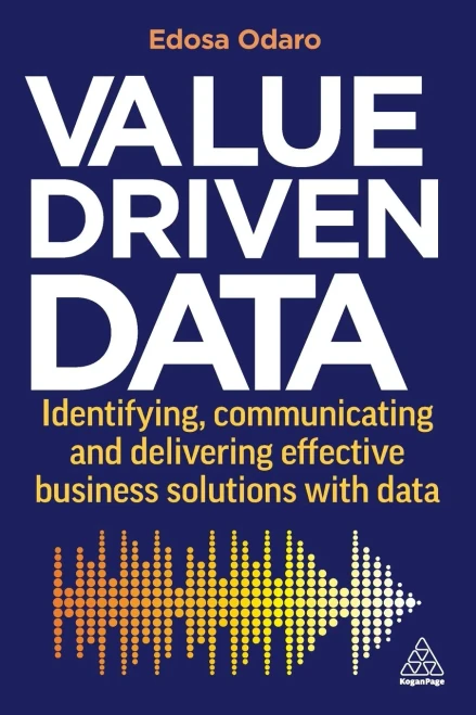 Value-Driven Data: Identifying, Communicating And Delivering Effective Business Solutions With Data